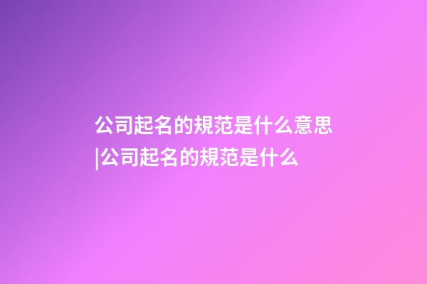 公司起名的規范是什么意思|公司起名的規范是什么-第1張-公司起名-玄機派